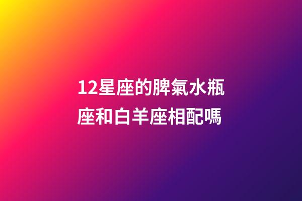 12星座的脾氣水瓶座和白羊座相配嗎-第1張-星座運(yùn)勢-玄機(jī)派