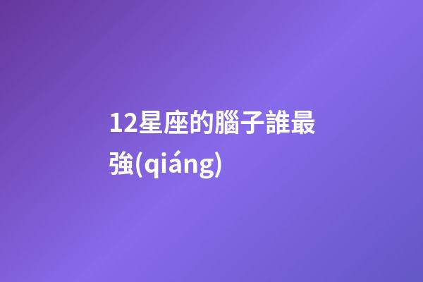 12星座的腦子誰最強(qiáng)-第1張-星座運(yùn)勢-玄機(jī)派
