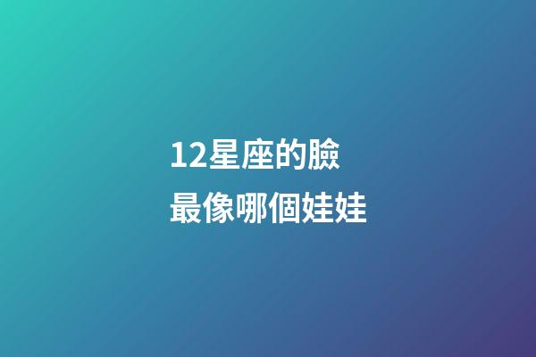 12星座的臉最像哪個娃娃-第1張-星座運勢-玄機派