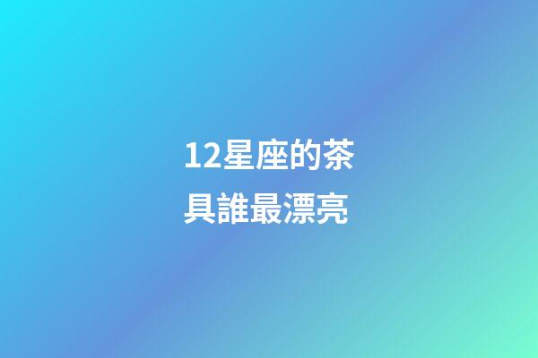 12星座的茶具誰最漂亮-第1張-星座運勢-玄機派