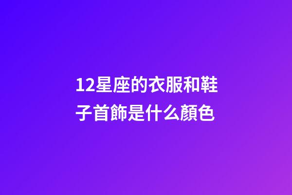 12星座的衣服和鞋子首飾是什么顏色-第1張-星座運勢-玄機派