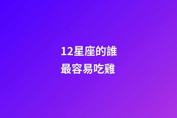 12星座的誰最容易吃雞-第1張-星座運勢-玄機派