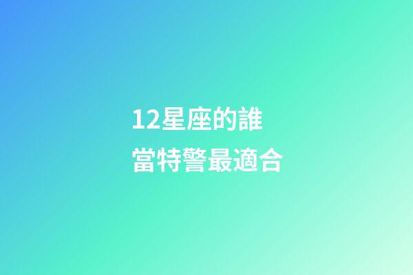 12星座的誰當特警最適合-第1張-星座運勢-玄機派