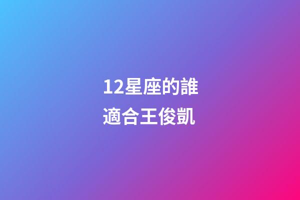 12星座的誰適合王俊凱