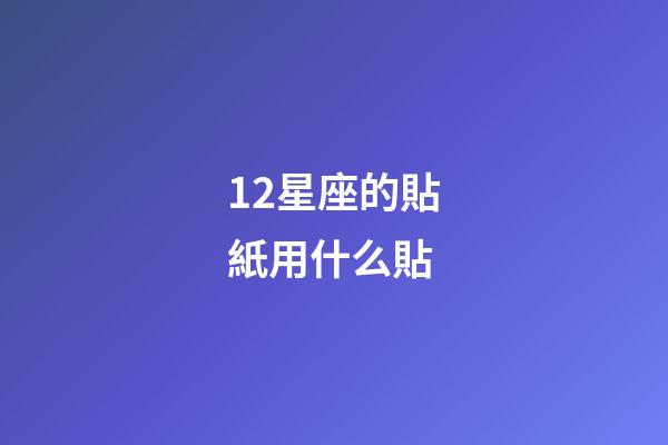 12星座的貼紙用什么貼-第1張-星座運勢-玄機派