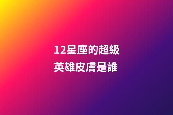 12星座的超級英雄皮膚是誰-第1張-星座運勢-玄機派