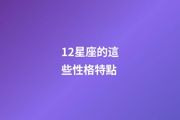 12星座的這些性格特點-第1張-星座運勢-玄機派