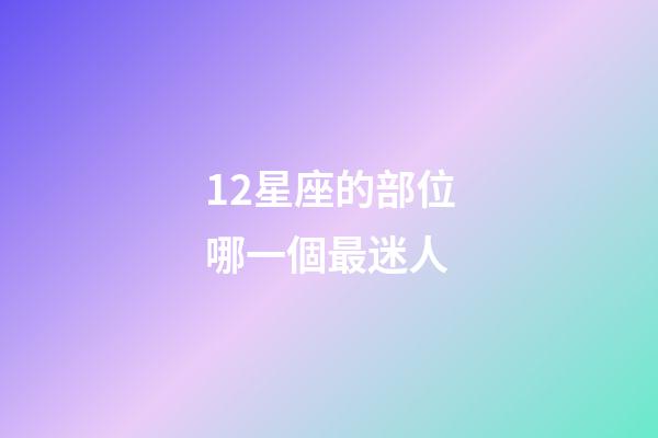 12星座的部位哪一個最迷人-第1張-星座運勢-玄機派