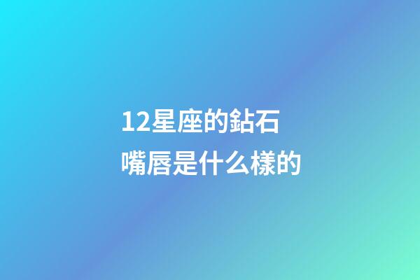 12星座的鉆石嘴唇是什么樣的-第1張-星座運勢-玄機派