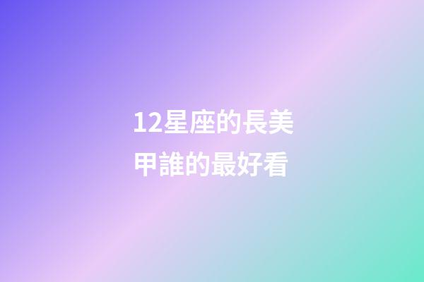 12星座的長美甲誰的最好看-第1張-星座運勢-玄機(jī)派
