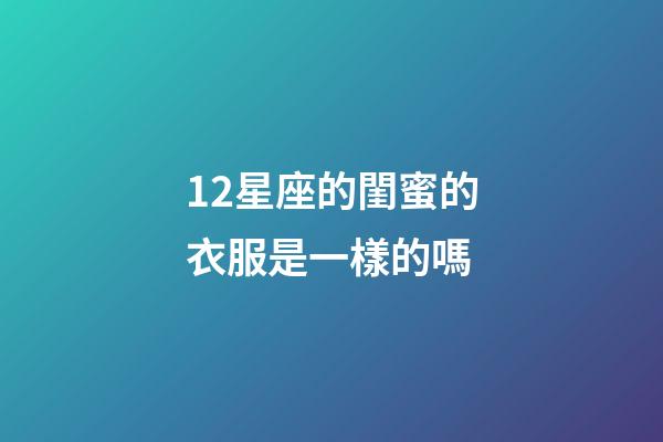 12星座的閨蜜的衣服是一樣的嗎-第1張-星座運勢-玄機派