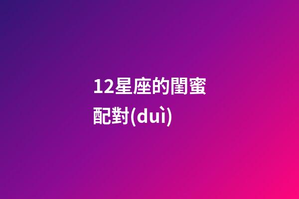 12星座的閨蜜配對(duì)-第1張-星座運(yùn)勢(shì)-玄機(jī)派