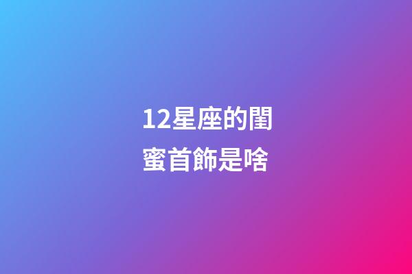 12星座的閨蜜首飾是啥-第1張-星座運(yùn)勢-玄機(jī)派