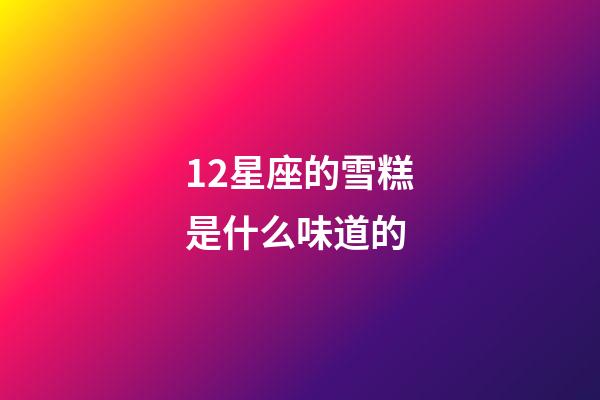 12星座的雪糕是什么味道的-第1張-星座運(yùn)勢(shì)-玄機(jī)派