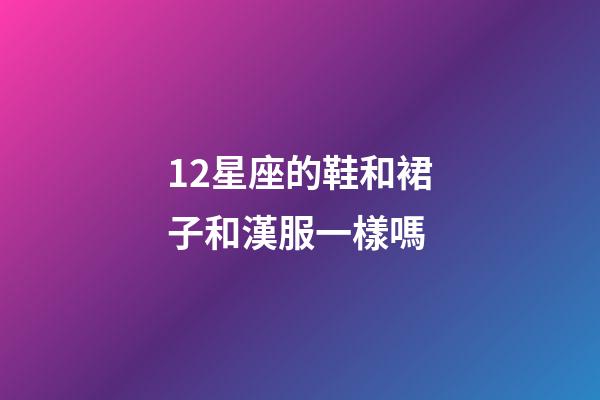 12星座的鞋和裙子和漢服一樣嗎-第1張-星座運勢-玄機派
