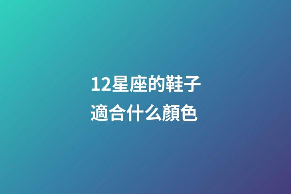 12星座的鞋子適合什么顏色-第1張-星座運勢-玄機派