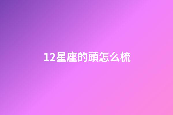 12星座的頭怎么梳-第1張-星座運勢-玄機派