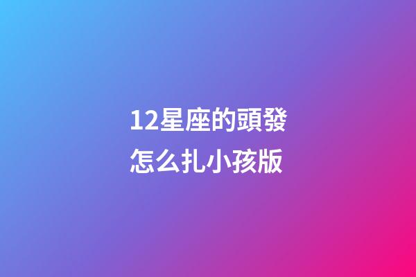 12星座的頭發怎么扎小孩版-第1張-星座運勢-玄機派
