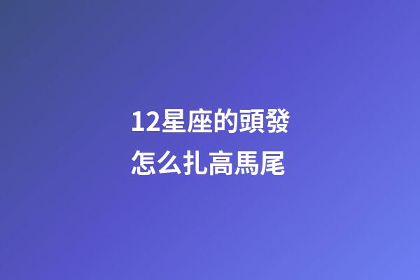 12星座的頭發怎么扎高馬尾-第1張-星座運勢-玄機派