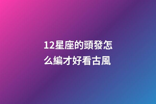12星座的頭發怎么編才好看古風-第1張-星座運勢-玄機派