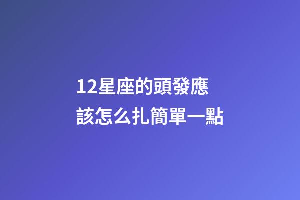 12星座的頭發應該怎么扎簡單一點-第1張-星座運勢-玄機派