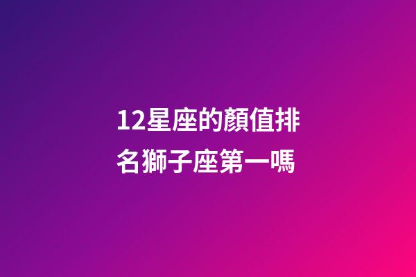 12星座的顏值排名獅子座第一嗎-第1張-星座運勢-玄機派