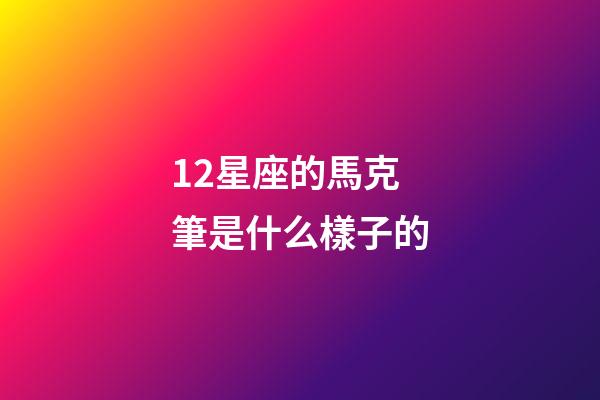 12星座的馬克筆是什么樣子的-第1張-星座運勢-玄機派
