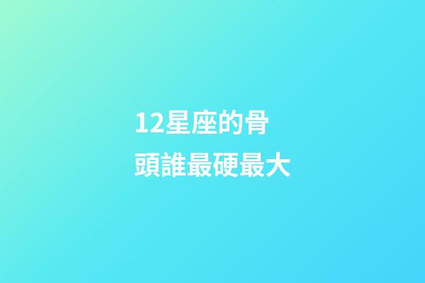 12星座的骨頭誰最硬最大-第1張-星座運勢-玄機派