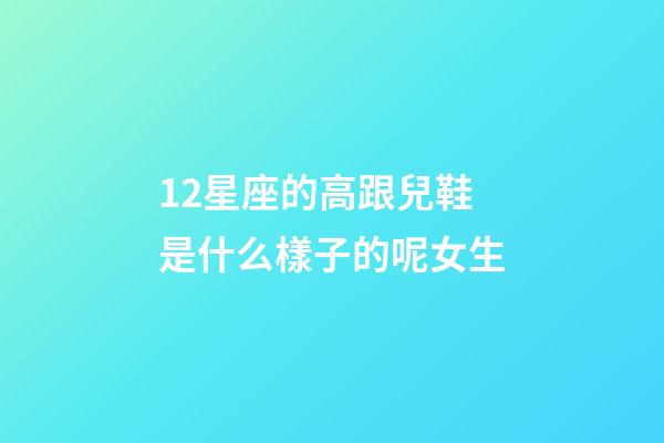 12星座的高跟兒鞋是什么樣子的呢女生-第1張-星座運勢-玄機派