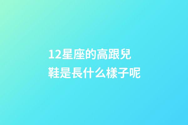 12星座的高跟兒鞋是長什么樣子呢-第1張-星座運勢-玄機派