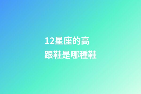12星座的高跟鞋是哪種鞋-第1張-星座運勢-玄機派