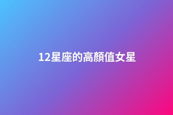 12星座的高顏值女星-第1張-星座運勢-玄機派