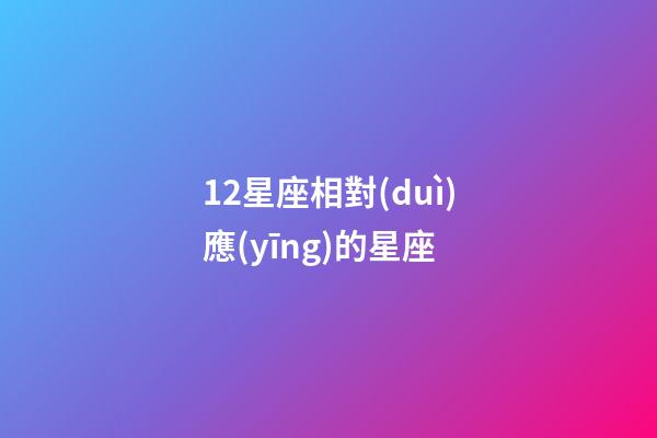 12星座相對(duì)應(yīng)的星座-第1張-星座運(yùn)勢(shì)-玄機(jī)派