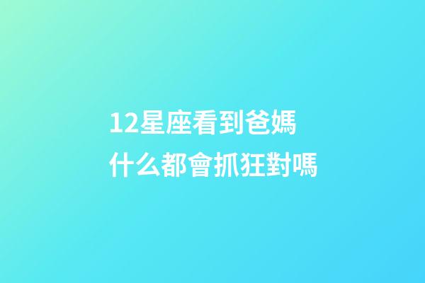 12星座看到爸媽什么都會抓狂對嗎-第1張-星座運勢-玄機派