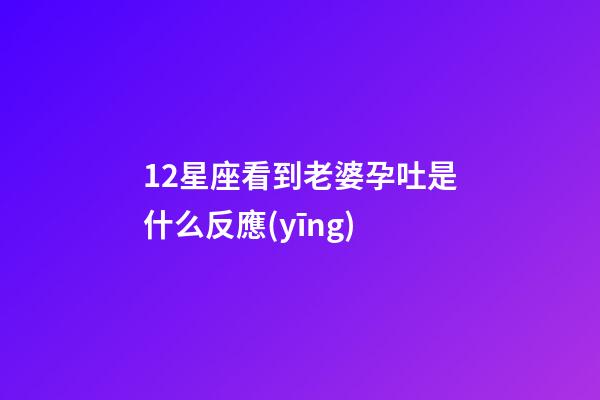 12星座看到老婆孕吐是什么反應(yīng)-第1張-星座運(yùn)勢-玄機(jī)派