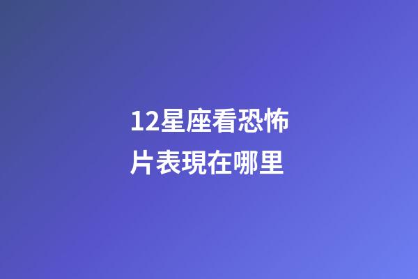 12星座看恐怖片表現在哪里-第1張-星座運勢-玄機派