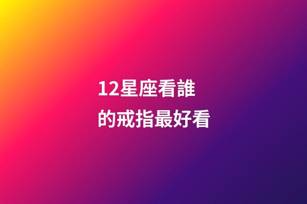 12星座看誰的戒指最好看-第1張-星座運勢-玄機派