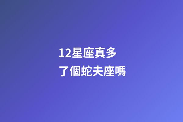 12星座真多了個蛇夫座嗎-第1張-星座運勢-玄機派