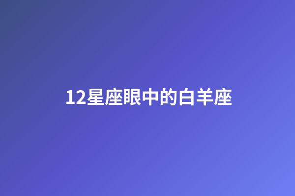 12星座眼中的白羊座-第1張-星座運勢-玄機派