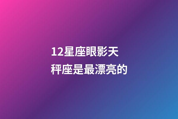 12星座眼影天秤座是最漂亮的-第1張-星座運(yùn)勢(shì)-玄機(jī)派