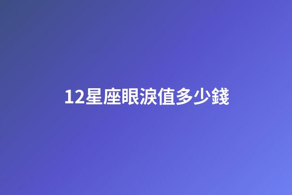 12星座眼淚值多少錢-第1張-星座運勢-玄機派
