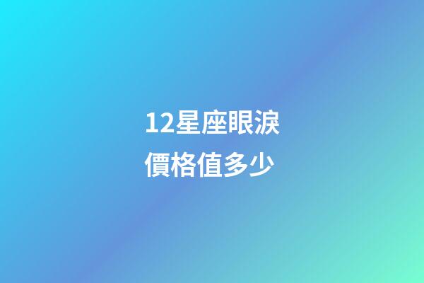 12星座眼淚價格值多少-第1張-星座運勢-玄機派