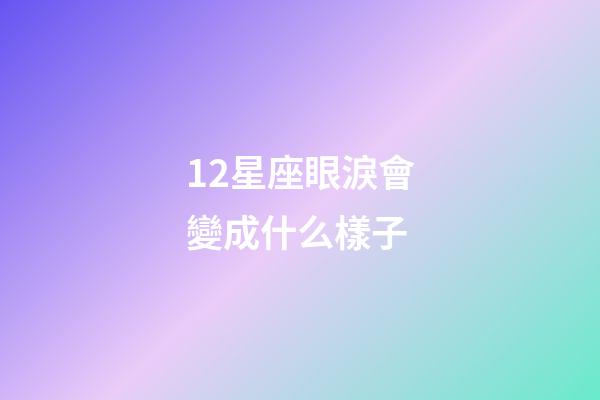 12星座眼淚會變成什么樣子-第1張-星座運勢-玄機派