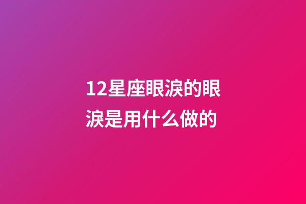 12星座眼淚的眼淚是用什么做的-第1張-星座運(yùn)勢-玄機(jī)派