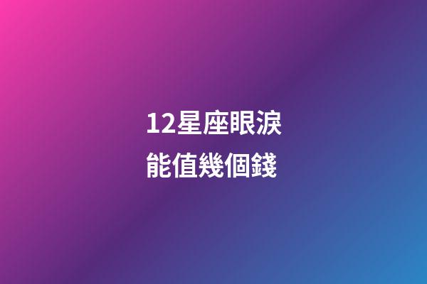 12星座眼淚能值幾個錢-第1張-星座運勢-玄機派