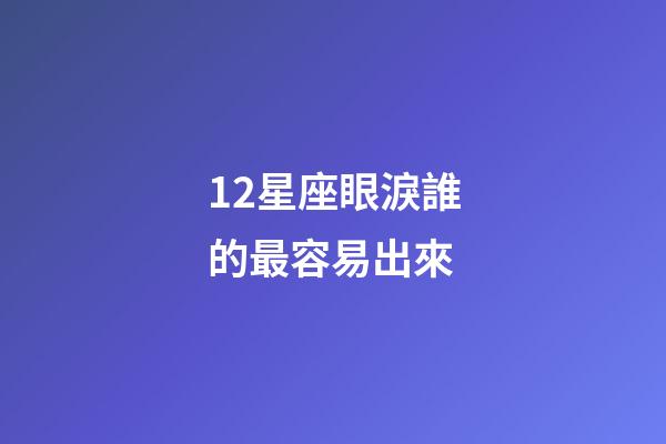 12星座眼淚誰的最容易出來-第1張-星座運勢-玄機派