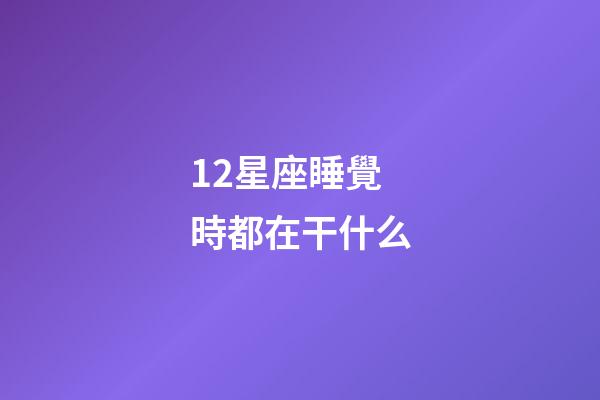 12星座睡覺時都在干什么-第1張-星座運勢-玄機派