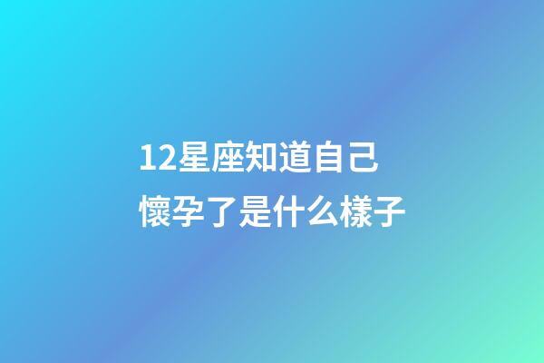12星座知道自己懷孕了是什么樣子-第1張-星座運勢-玄機派