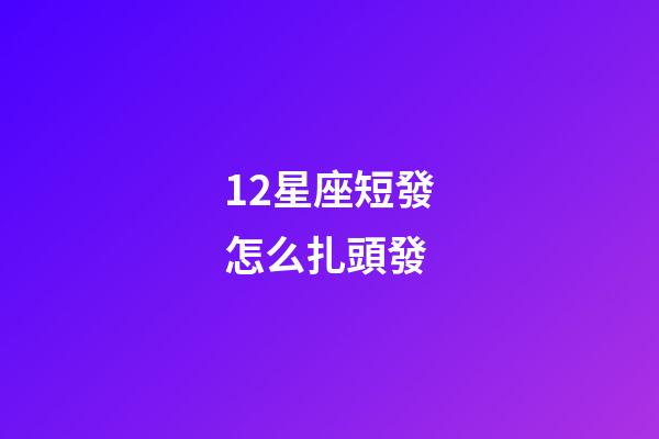 12星座短發怎么扎頭發-第1張-星座運勢-玄機派