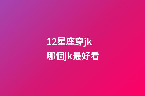12星座穿jk哪個jk最好看-第1張-星座運勢-玄機派